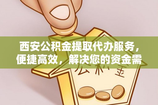 南岗西安公积金提取代办服务，便捷高效，解决您的资金需求