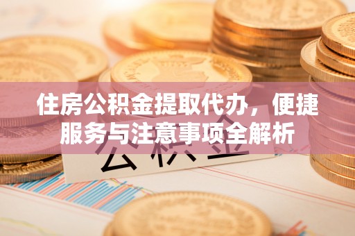 南岗住房公积金提取代办，便捷服务与注意事项全解析