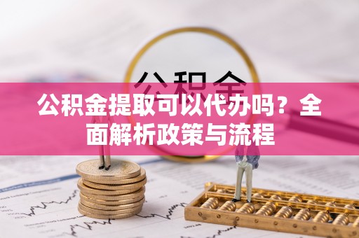 南岗公积金提取可以代办吗？全面解析政策与流程