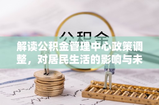 南岗解读公积金管理中心政策调整，对居民生活的影响与未来展望