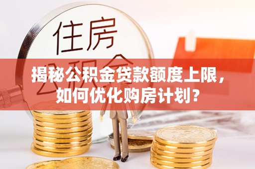 南岗揭秘公积金贷款额度上限，如何优化购房计划？
