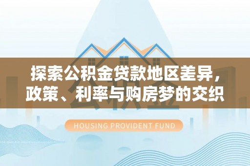 南岗探索公积金贷款地区差异，政策、利率与购房梦的交织