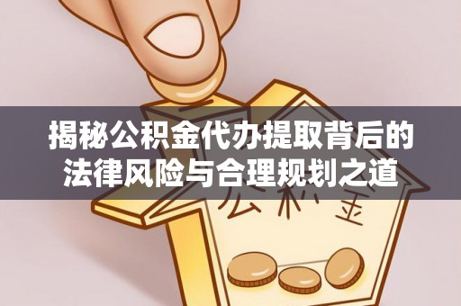 南岗揭秘公积金代办提取背后的法律风险与合理规划之道