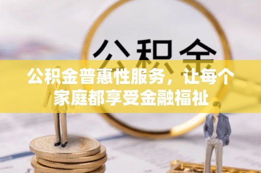 南岗公积金普惠性服务，让每个家庭都享受金融福祉
