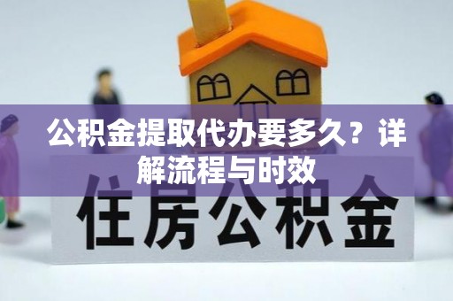 南岗公积金提取代办要多久？详解流程与时效