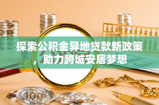 南岗探索公积金异地贷款新政策，助力跨城安居梦想