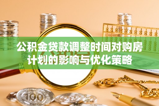 南岗公积金贷款调整时间对购房计划的影响与优化策略