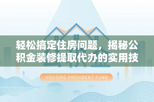 南岗轻松搞定住房问题，揭秘公积金装修提取代办的实用技巧