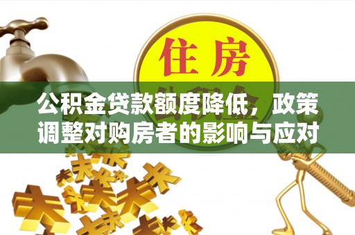 南岗公积金贷款额度降低，政策调整对购房者的影响与应对策略