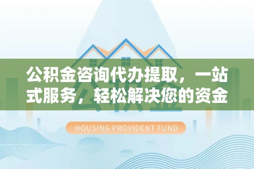 南岗公积金咨询代办提取，一站式服务，轻松解决您的资金需求