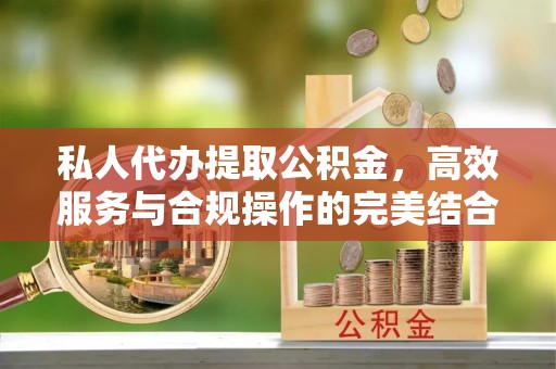 南岗私人代办提取公积金，高效服务与合规操作的完美结合