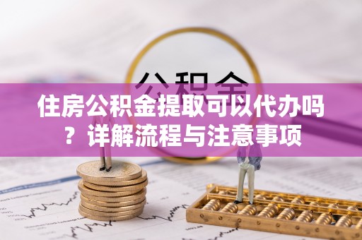 南岗住房公积金提取可以代办吗？详解流程与注意事项