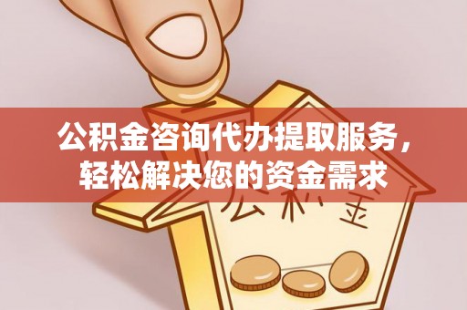 南岗公积金咨询代办提取服务，轻松解决您的资金需求