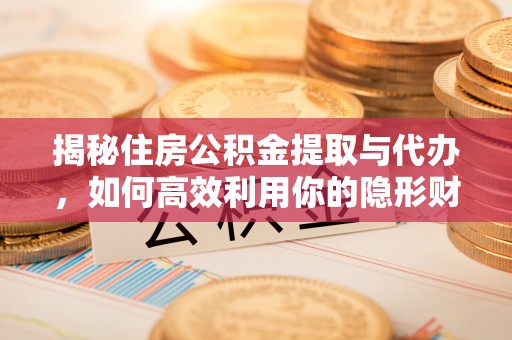 南岗揭秘住房公积金提取与代办，如何高效利用你的隐形财富？
