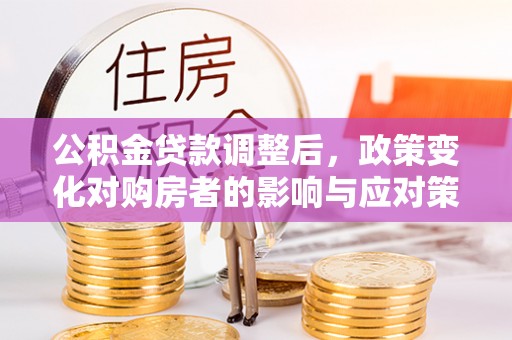 南岗公积金贷款调整后，政策变化对购房者的影响与应对策略