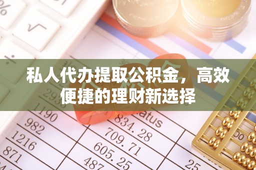 南岗私人代办提取公积金，高效便捷的理财新选择