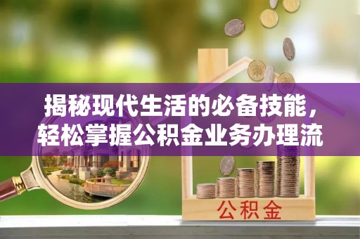 南岗揭秘现代生活的必备技能，轻松掌握公积金业务办理流程