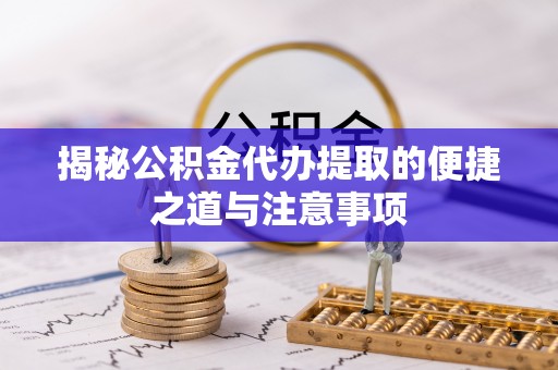 南岗揭秘公积金代办提取的便捷之道与注意事项