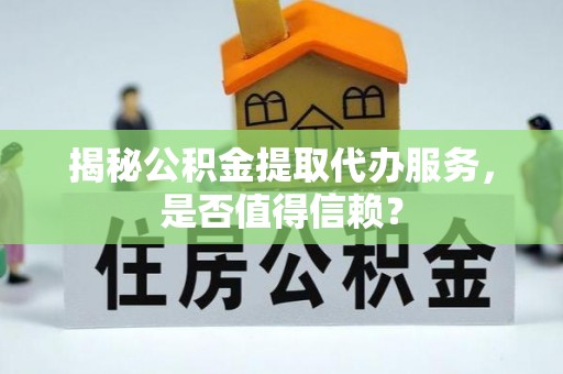 南岗揭秘公积金提取代办服务，是否值得信赖？