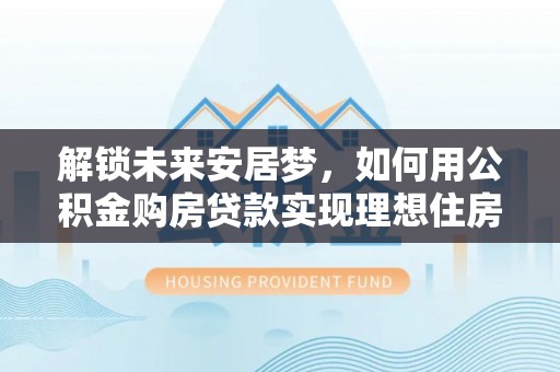 南岗解锁未来安居梦，如何用公积金购房贷款实现理想住房计划