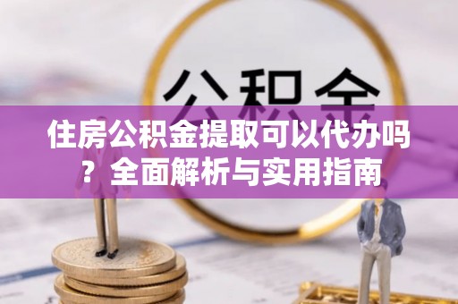 南岗住房公积金提取可以代办吗？全面解析与实用指南