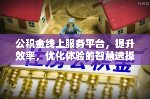 南岗公积金线上服务平台，提升效率，优化体验的智慧选择