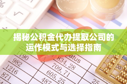 南岗揭秘公积金代办提取公司的运作模式与选择指南