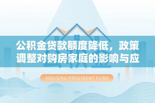 南岗公积金贷款额度降低，政策调整对购房家庭的影响与应对策略