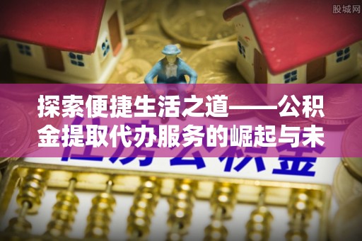 南岗探索便捷生活之道——公积金提取代办服务的崛起与未来