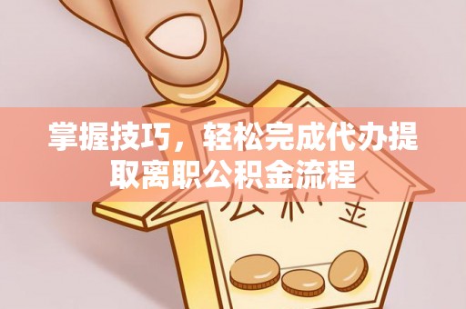 南岗掌握技巧，轻松完成代办提取离职公积金流程