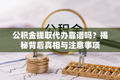 南岗公积金提取代办靠谱吗？揭秘背后真相与注意事项