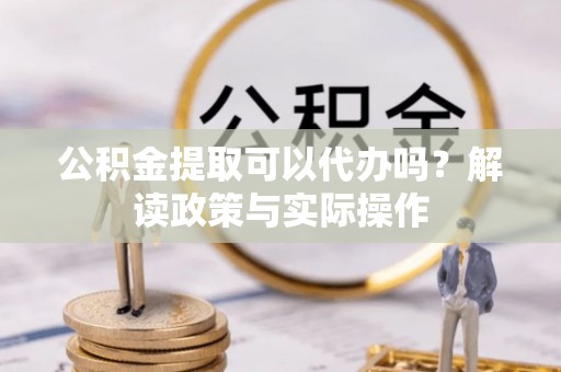 南岗公积金提取可以代办吗？解读政策与实际操作