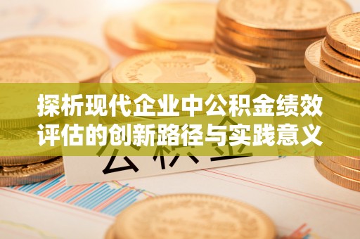 南岗探析现代企业中公积金绩效评估的创新路径与实践意义
