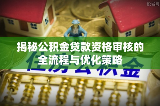 南岗揭秘公积金贷款资格审核的全流程与优化策略