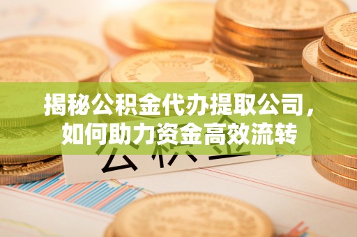 南岗揭秘公积金代办提取公司，如何助力资金高效流转