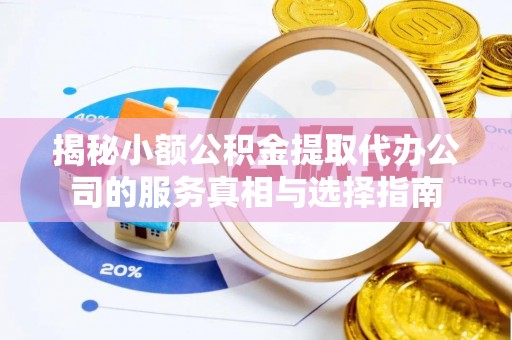 南岗揭秘小额公积金提取代办公司的服务真相与选择指南