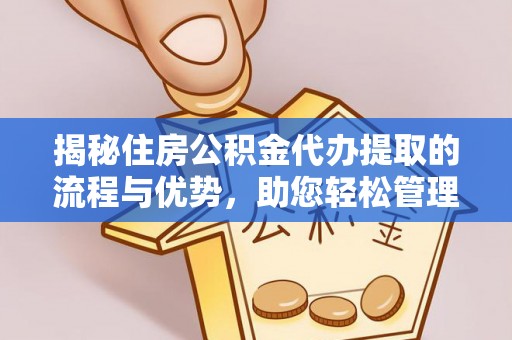 南岗揭秘住房公积金代办提取的流程与优势，助您轻松管理资金