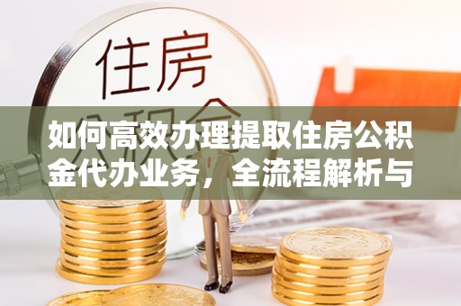 南岗如何高效办理提取住房公积金代办业务，全流程解析与实用建议