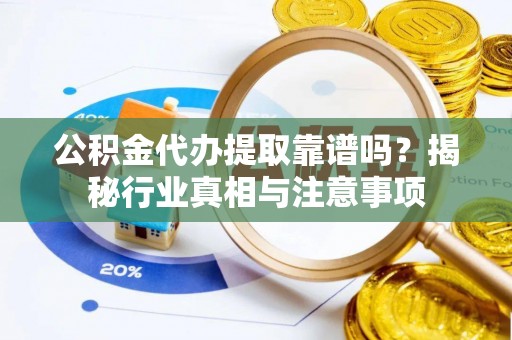南岗公积金代办提取靠谱吗？揭秘行业真相与注意事项
