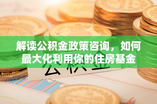 南岗解读公积金政策咨询，如何最大化利用你的住房基金