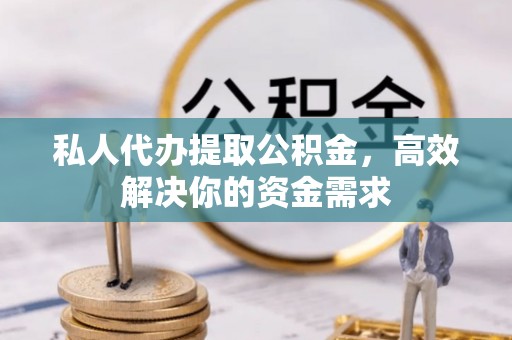 南岗私人代办提取公积金，高效解决你的资金需求