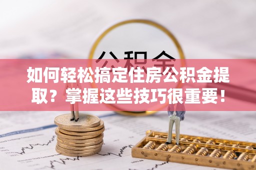 南岗如何轻松搞定住房公积金提取？掌握这些技巧很重要！