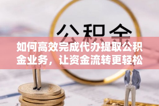 南岗如何高效完成代办提取公积金业务，让资金流转更轻松