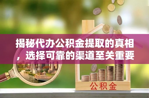 南岗揭秘代办公积金提取的真相，选择可靠的渠道至关重要
