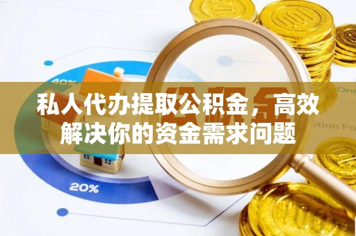 南岗私人代办提取公积金，高效解决你的资金需求问题