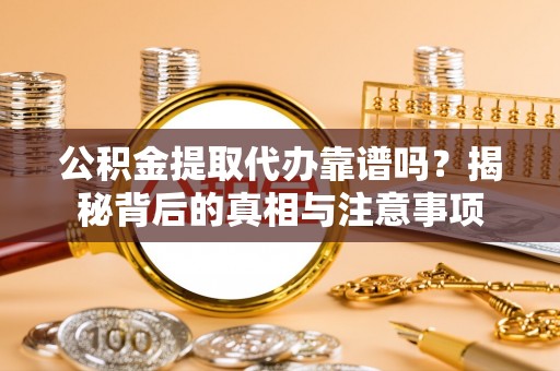 南岗公积金提取代办靠谱吗？揭秘背后的真相与注意事项