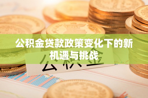 南岗公积金贷款政策变化下的新机遇与挑战