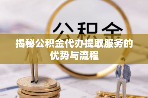 南岗揭秘公积金代办提取服务的优势与流程
