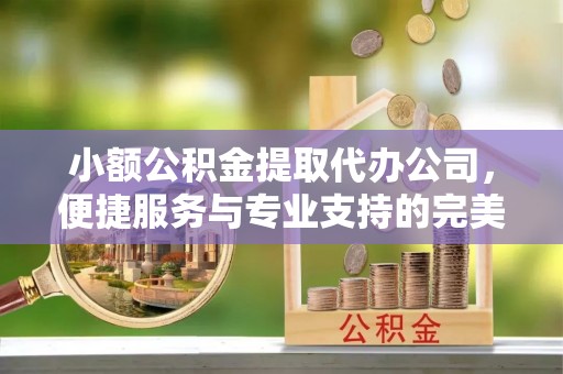 南岗小额公积金提取代办公司，便捷服务与专业支持的完美结合
