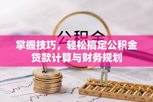 南岗掌握技巧，轻松搞定公积金贷款计算与财务规划